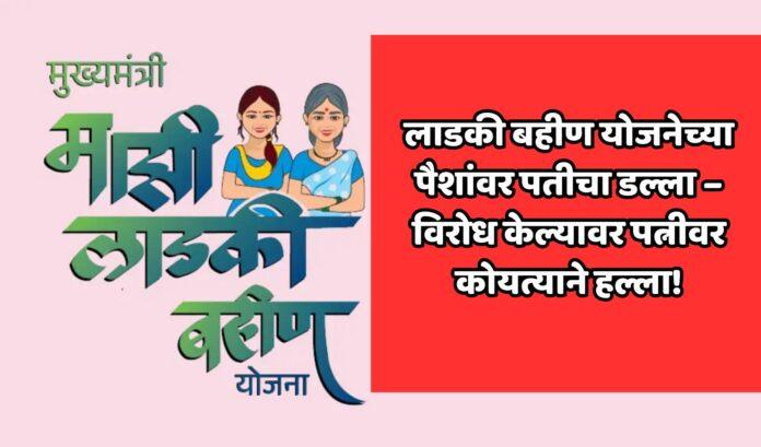 लाडकी बहीण योजनेच्या पैशांवर पतीचा डल्ला – विरोध केल्यावर पत्नीवर कोयत्याने हल्ला!